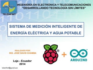 Loja –Ecuador2014SISTEMA DE MEDICIÓN INTELIGENTE DE ENERGÍA ELÉCTRICA Y AGUA POTABLE TELEINFINITINGENIERÍA EN ELECTRÓNICA Y TELECOMUNICACIONES“DESARROLLANDO TECNOLOGÍA SIN LÍMITES” REALIZADO POR: ING. JOSÉ DAVID CHAMBA 
teleinfinit@gmail.com  