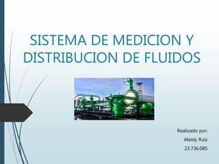 SISTEMA DE MEDICION Y
DISTRIBUCION DE FLUIDOS
Realizado por:
Aleidy Ruiz
23.736.085
 