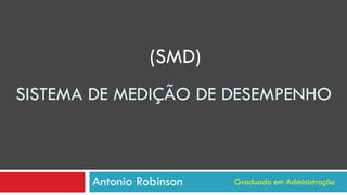 SISTEMA DE MEDIÇÃO DE DESEMPENHO
Antonio Robinson Graduado em Administração
(SMD)
 