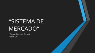 “SISTEMA DE
MERCADO”
° Ponce Diaz Luis Enrique
° 6toAT/V
 