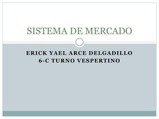 ERICK YAEL ARCE DELGADILLO
6-C TURNO VESPERTINO
SISTEMA DE MERCADO
 