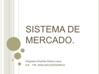 SISTEMA DE
MERCADO.
Anguiano Dueñas Diana Laura
6;B T/M ANALISIS EOCNOMICO
 