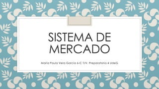 SISTEMA DE
MERCADO
María Paula Vera García 6-C T/V. Preparatoria 4 UdeG
 