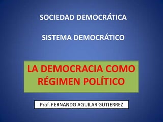 SISTEMA DEMOCRÁTICO
LA DEMOCRACIA COMO
RÉGIMEN POLÍTICO
SOCIEDAD DEMOCRÁTICA
Prof. FERNANDO AGUILAR GUTIERREZ
 
