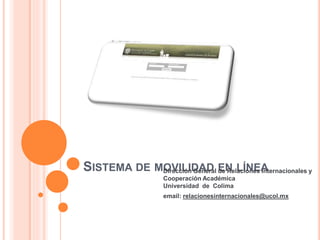 SISTEMA DE MOVILIDAD EN LÍNEA Dirección General de Relaciones Internacionales y 
Cooperación Académica 
Universidad de Colima 
email: relacionesinternacionales@ucol.mx 
 