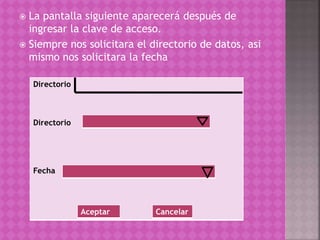 La pantalla siguiente aparecerá después de
ingresar la clave de acceso.
 Siempre nos solicitara el directorio de datos, asi
mismo nos solicitara la fecha
Directorio
Directorio
Fecha
Aceptar Cancelar
 