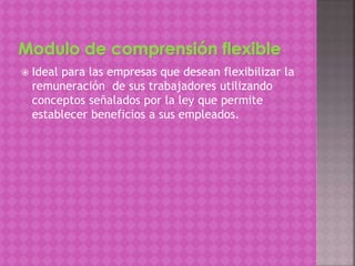  Ideal para las empresas que desean flexibilizar la
remuneración de sus trabajadores utilizando
conceptos señalados por la ley que permite
establecer beneficios a sus empleados.
 