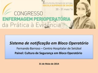 Sistema de notificação em Bloco Operatório
Fernando Barroso – Centro Hospitalar de Setúbal
Painel: Cultura de Segurança em Bloco Operatório
31 de Maio de 2014
 