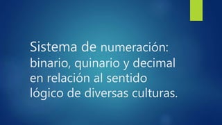 Sistema de numeración:
binario, quinario y decimal
en relación al sentido
lógico de diversas culturas.
 