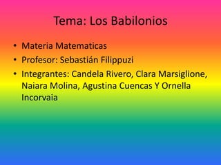 Tema: Los Babilonios
• Materia Matematicas
• Profesor: Sebastián Filippuzi
• Integrantes: Candela Rivero, Clara Marsiglione,
  Naiara Molina, Agustina Cuencas Y Ornella
  Incorvaia
 