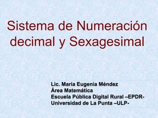 Sistema de Numeración
decimal y Sexagesimal
Lic. María Eugenia Méndez
Área Matemática
Escuela Pública Digital Rural –EPDR-
Universidad de La Punta –ULP-
 