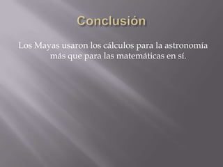 Los Mayas usaron los cálculos para la astronomía
más que para las matemáticas en sí.
 
