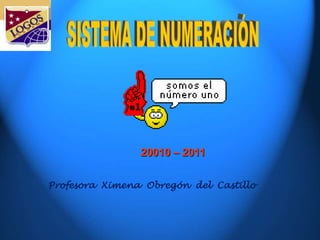 SISTEMA DE NUMERACIÓN 20010 – 2011  Profesora  Ximena  Obregón  del  Castillo 