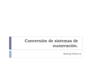 Conversión de sistemas de
             numeración.
                  Rodrigo Barba G.
 
