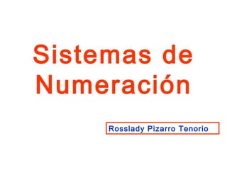 Sistemas de
Numeración
Rosslady Pizarro Tenorio
 