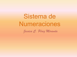 Sistema de
Numeraciones
 Jessica C. Pérez Miranda
 