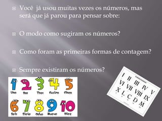  Você já usou muitas vezes os números, mas
será que já parou para pensar sobre:
 O modo como sugiram os números?
 Como foram as primeiras formas de contagem?
 Sempre existiram os números?
 