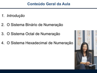 Conteúdo Geral da Aula
1. Introdução
2. O Sistema Binário de Numeração

3. O Sistema Octal de Numeração
4. O Sistema Hexadecimal de Numeração

 