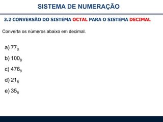 SISTEMA DE NUMERAÇÃO
3.2 CONVERSÃO DO SISTEMA OCTAL PARA O SISTEMA DECIMAL
Converta os números abaixo em decimal.

a) 778
b) 1008
c) 4768
d) 218

e) 358

 