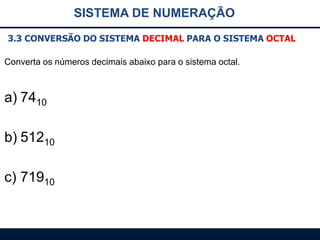 SISTEMA DE NUMERAÇÃO
3.3 CONVERSÃO DO SISTEMA DECIMAL PARA O SISTEMA OCTAL
Converta os números decimais abaixo para o sistema octal.

a) 7410

b) 51210
c) 71910

 