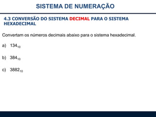 SISTEMA DE NUMERAÇÃO
4.3 CONVERSÃO DO SISTEMA DECIMAL PARA O SISTEMA
HEXADECIMAL
Convertam os números decimais abaixo para o sistema hexadecimal.
a) 13410
b) 38410
c) 388210

 