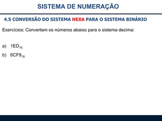 SISTEMA DE NUMERAÇÃO
4.5 CONVERSÃO DO SISTEMA HEXA PARA O SISTEMA BINÁRIO
Exercícios: Convertam os números abaixo para o sistema decima:

a) 1ED16
b) 6CF916

 