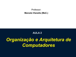 Professor:
Marcelo Vianello (MsC.)

AULA 2

Organização e Arquitetura de
Computadores

 
