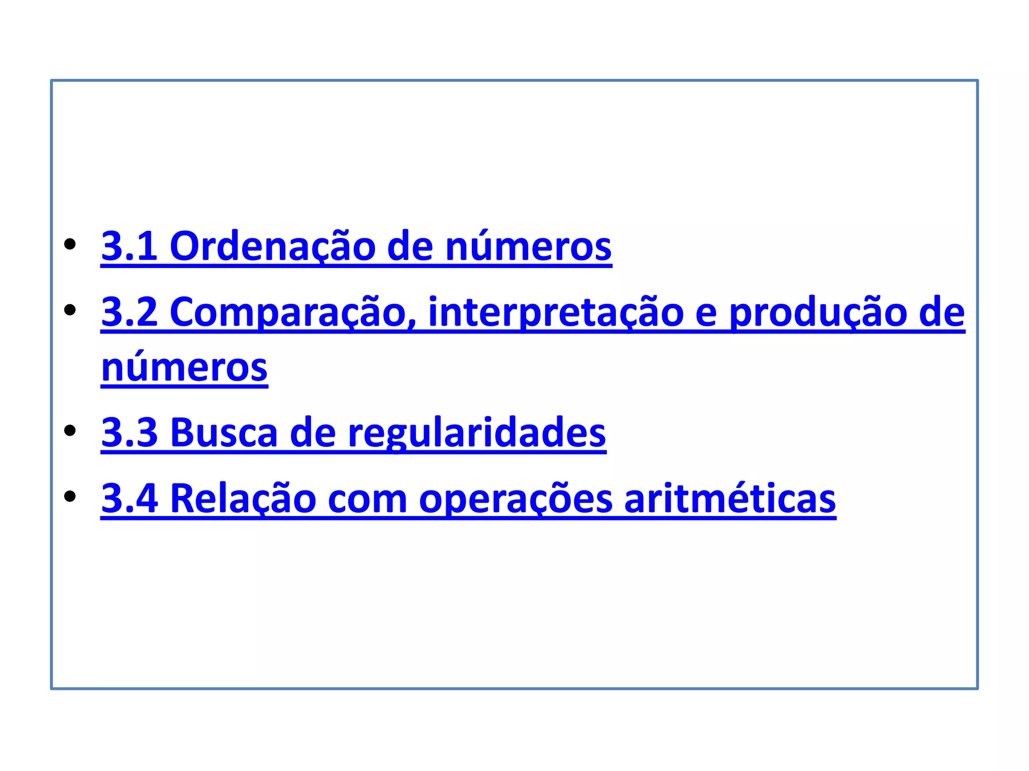 • 3.1 Ordenação de números
• 3.2 Comparação, interpretação e produção de
  números
• 3.3 Busca de regularidades
• 3.4 Relação com operações aritméticas
 