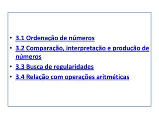 • 3.1 Ordenação de números
• 3.2 Comparação, interpretação e produção de
  números
• 3.3 Busca de regularidades
• 3.4 Relação com operações aritméticas
 
