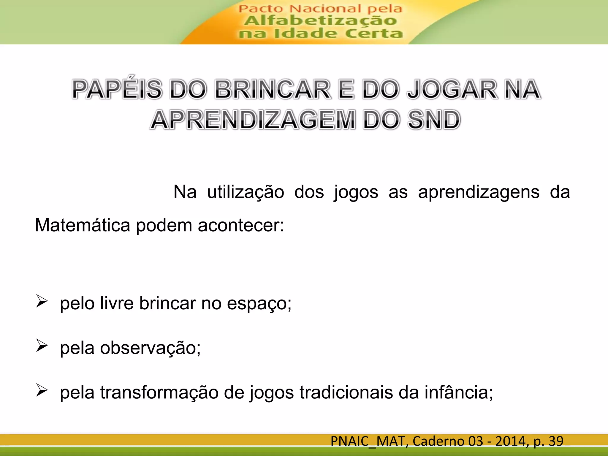 Na utilização dos jogos as aprendizagens da
Matemática podem acontecer:
 pelo livre brincar no espaço;
 pela observação;
 pela transformação de jogos tradicionais da infância;
PNAIC_MAT, Caderno 03 - 2014, p. 39
 