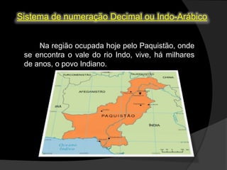 Sistema de numeração Decimal ou Indo-Arábico
Na região ocupada hoje pelo Paquistão, onde
se encontra o vale do rio Indo, vive, há milhares
de anos, o povo Indiano.

 