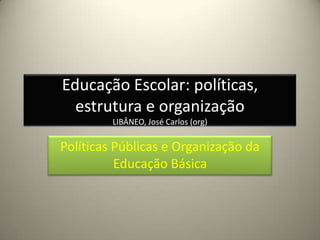 Educação Escolar: políticas,
estrutura e organização
LIBÂNEO, José Carlos (org)
Políticas Públicas e Organização da
Educação Básica
 