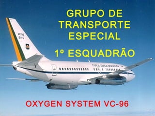 GRUPO DE
TRANSPORTE
ESPECIAL
1º ESQUADRÃO
OXYGEN SYSTEM VC-96
 