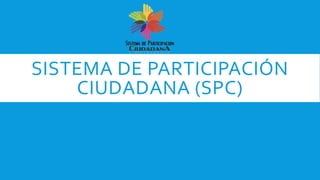 SISTEMA DE PARTICIPACIÓN
CIUDADANA (SPC)
 