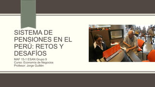 SISTEMA DE
PENSIONES EN EL
PERÚ: RETOS Y
DESAFÍOS
MAF 15-1 ESAN Grupo 9
Curso: Economía de Negocios
Profesor: Jorge Guillén
 