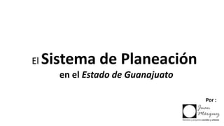 El Sistema de Planeación
en el Estado de Guanajuato
Por :
 