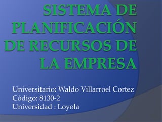 Universitario: Waldo Villarroel Cortez
Código: 8130-2
Universidad : Loyola
 