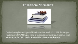 Define las reglas que rigen el funcionamiento del SISPLAN, del Órgano
Rector del SISPLAN y, por ende la instancia normativa del mismo, es el
Ministerio de Desarrollo Sostenible y Medio Ambiente.
 