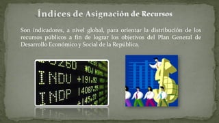 Son indicadores, a nivel global, para orientar la distribución de los
recursos públicos a fin de lograr los objetivos del Plan General de
Desarrollo Económico y Social de la República.
 