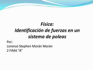 Física:
    Identificación de fuerzas en un
           sistema de poleas
Por:
Lorenzo Stephen Morán Morán
2 FIMA “A”
 