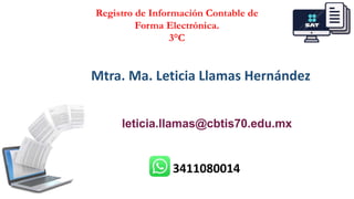 Registro de Información Contable de
Forma Electrónica.
3°C
Mtra. Ma. Leticia Llamas Hernández
leticia.llamas@cbtis70.edu.mx
3411080014
 
