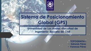 Sistema de Posicionamiento
Global (GPS)
Universidad de Los Andes –Facultad de
Ingeniería- Escuela de Civil
TOPOGRAFIA I
• Génesis Pérez
• Vanessa Pérez
 