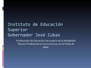 Instituto de Educación Superior Gobernador José Cubas Profesorado de Educación Secundaria de la Modalidad Técnico Profesional en Concurrencia con el Titulo de Base 