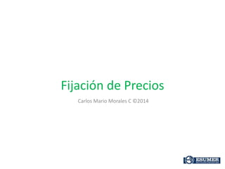 Fijación de Precios
Carlos Mario Morales C ©2014
 