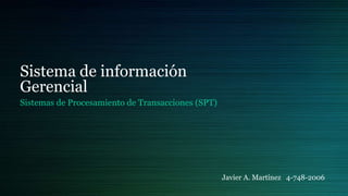Sistema de información
Gerencial
Sistemas de Procesamiento de Transacciones (SPT)
Javier A. Martínez 4-748-2006
 