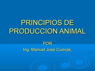 PRINCIPIOS DEPRINCIPIOS DE
PRODUCCION ANIMALPRODUCCION ANIMAL
PORPOR
Ing. Manuel José CuevasIng. Manuel José Cuevas..
 