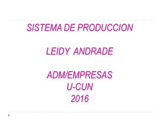 SISTEMA DE PRODUCCION
LEIDY ANDRADE
ADM/EMPRESAS
U-CUN
2016
 