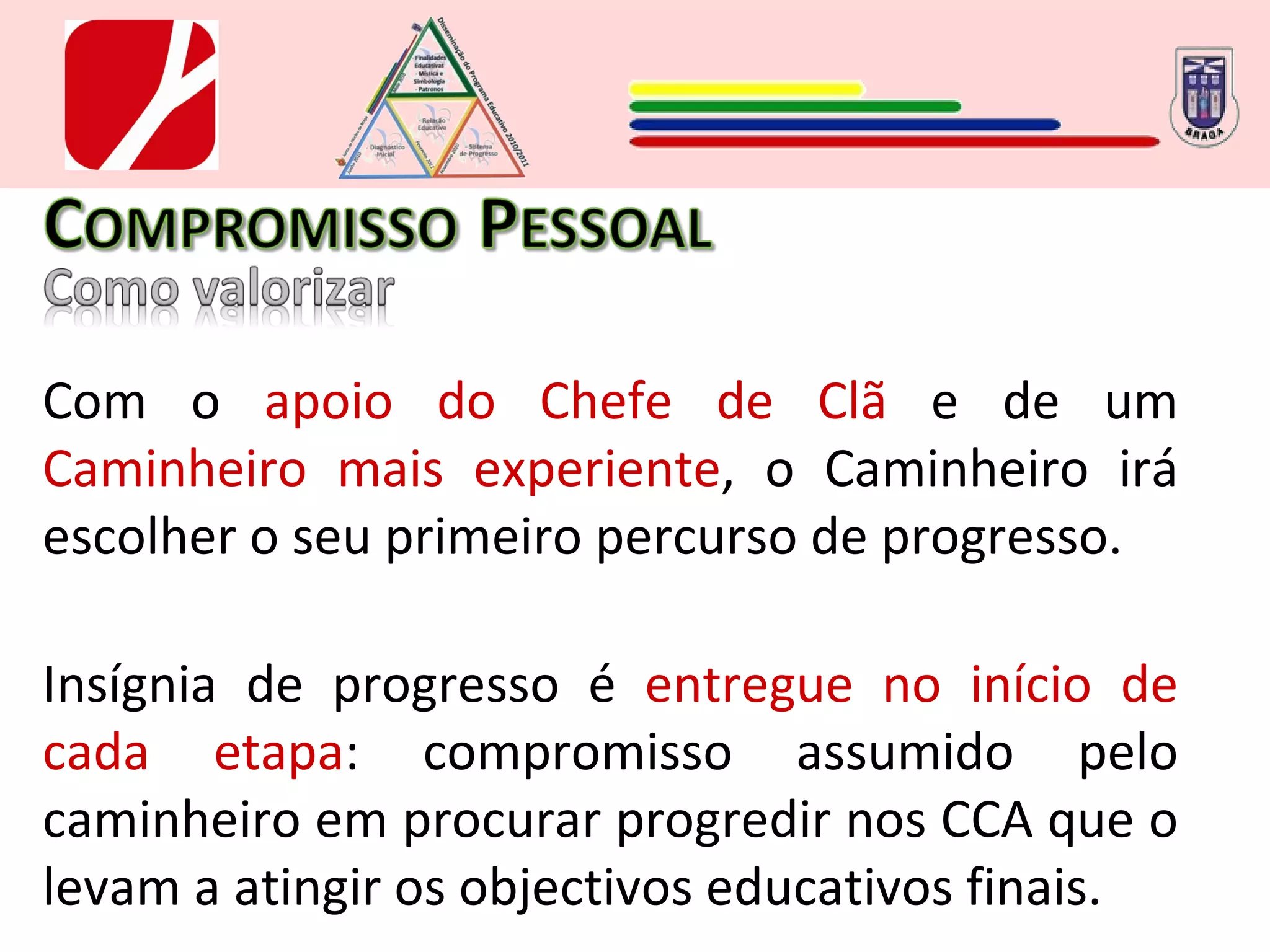 Com o  apoio do Chefe de Clã  e de um  Caminheiro mais experiente , o Caminheiro irá escolher o seu primeiro percurso de progresso. Insígnia de progresso é  entregue no início de cada etapa : compromisso assumido pelo caminheiro em procurar progredir nos CCA que o levam a atingir os objectivos educativos finais. 