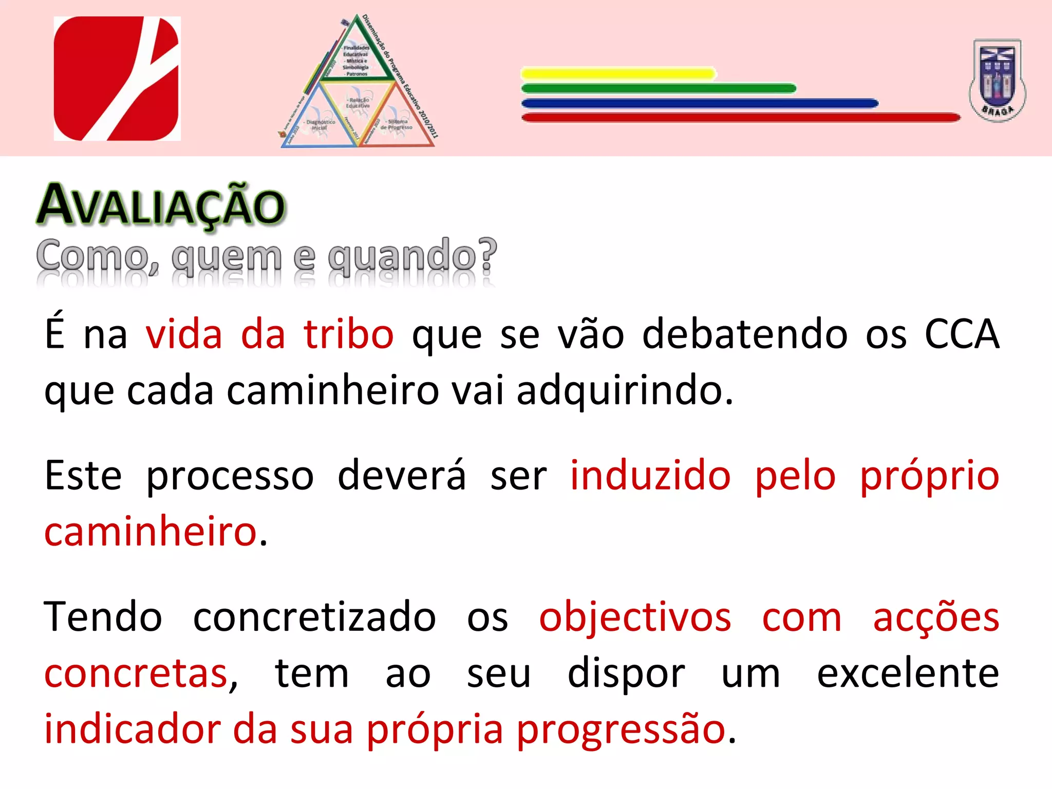 É na  vida da tribo  que se vão debatendo os CCA que cada caminheiro vai adquirindo. Este processo deverá ser  induzido pelo próprio caminheiro . Tendo concretizado os  objectivos com acções concretas , tem ao seu dispor um excelente  indicador da sua própria progressão . 