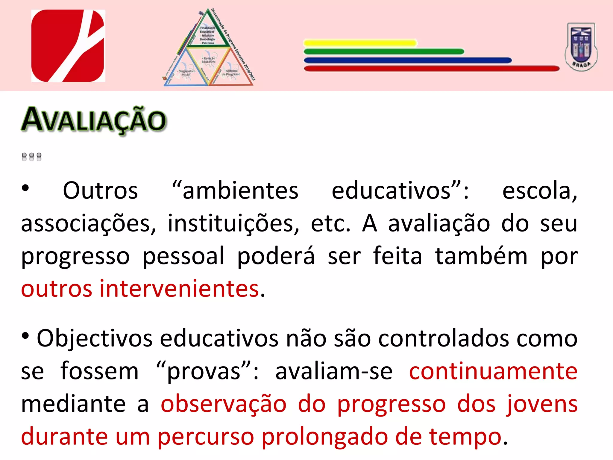 Outros “ambientes educativos”: escola, associações, instituições, etc. A avaliação do seu progresso pessoal poderá ser feita também por  outros intervenientes . Objectivos educativos não são controlados como se fossem “provas”: avaliam-se  continuamente  mediante a  observação do progresso dos jovens durante um percurso prolongado de tempo . 